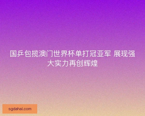 国乒包揽澳门世界杯单打冠亚军 展现强大实力再创辉煌