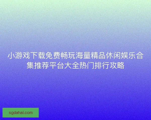 小游戏下载免费畅玩海量精品休闲娱乐合集推荐平台大全热门排行攻略