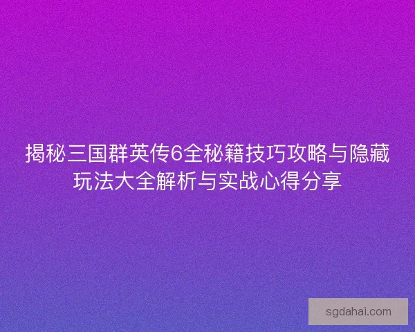 揭秘三国群英传6全秘籍技巧攻略与隐藏玩法大全解析与实战心得分享