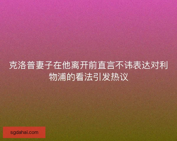 克洛普妻子在他离开前直言不讳表达对利物浦的看法引发热议
