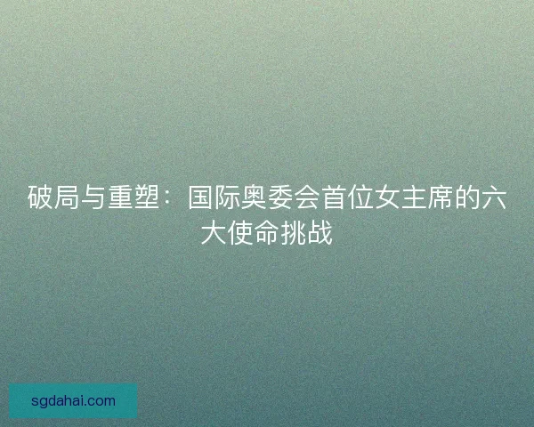破局与重塑：国际奥委会首位女主席的六大使命挑战