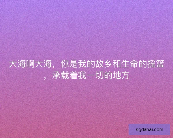 大海啊大海，你是我的故乡和生命的摇篮，承载着我一切的地方