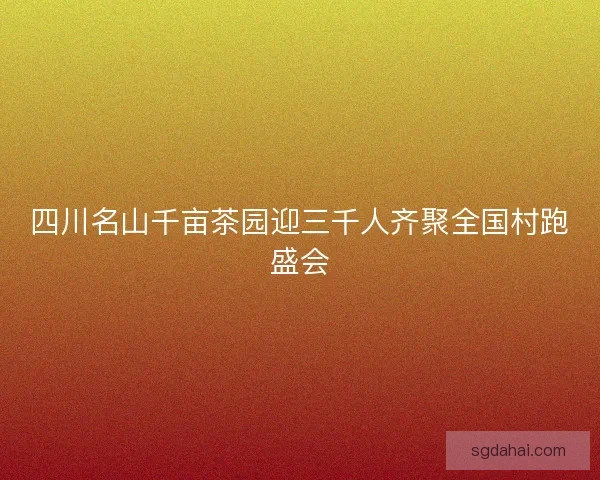 四川名山千亩茶园迎三千人齐聚全国村跑盛会