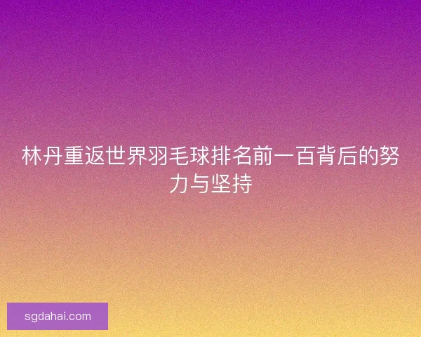 林丹重返世界羽毛球排名前一百背后的努力与坚持