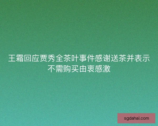 王霜回应贾秀全茶叶事件感谢送茶并表示不需购买由衷感激