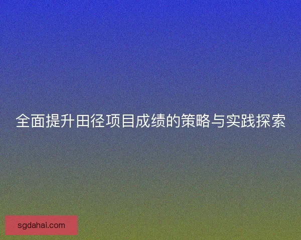 全面提升田径项目成绩的策略与实践探索